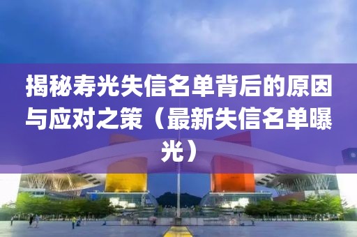 揭秘寿光失信名单背后的原因与应对之策（最新失信名单曝光）