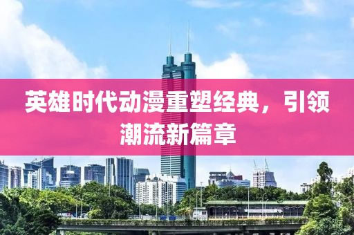 英雄时代动漫重塑经典，引领潮流新篇章