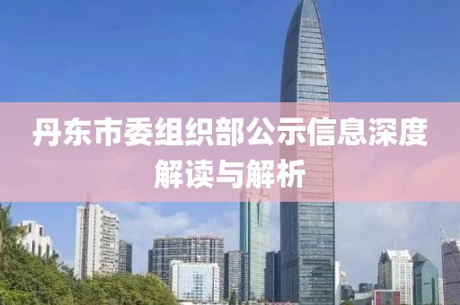 丹东市委组织部公示信息深度解读与解析