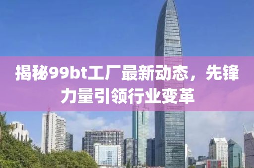 揭秘99bt工厂最新动态，先锋力量引领行业变革