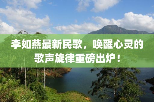 李如燕最新民歌，唤醒心灵的歌声旋律重磅出炉！