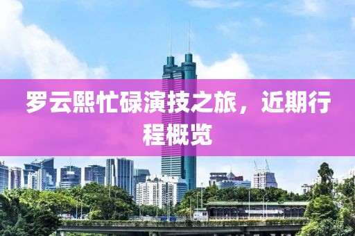 罗云熙忙碌演技之旅，近期行程概览
