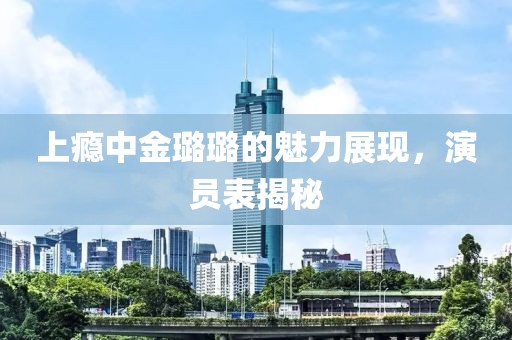 上瘾中金璐璐的魅力展现，演员表揭秘