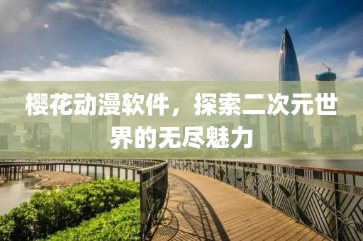 樱花动漫软件，探索二次元世界的无尽魅力