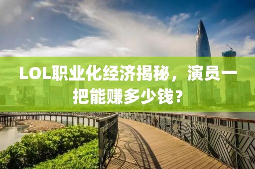LOL职业化经济揭秘，演员一把能赚多少钱？