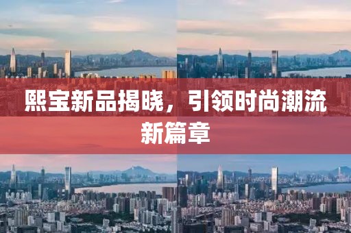 熙宝新品揭晓，引领时尚潮流新篇章