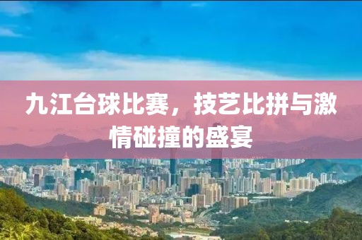 九江台球比赛，技艺比拼与激情碰撞的盛宴