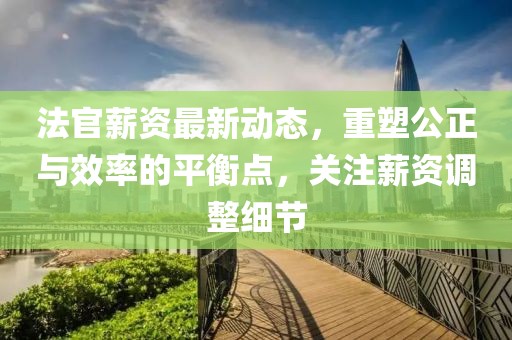 法官薪资最新动态，重塑公正与效率的平衡点，关注薪资调整细节