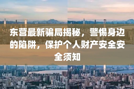 东营最新骗局揭秘，警惕身边的陷阱，保护个人财产安全安全须知
