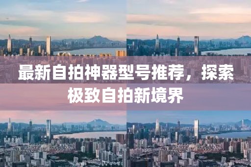 最新自拍神器型号推荐，探索极致自拍新境界