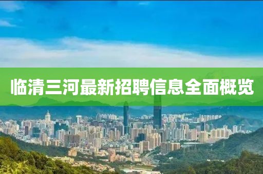 临清三河最新招聘信息全面概览