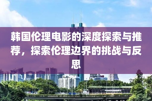 韩国伦理电影的深度探索与推荐，探索伦理边界的挑战与反思