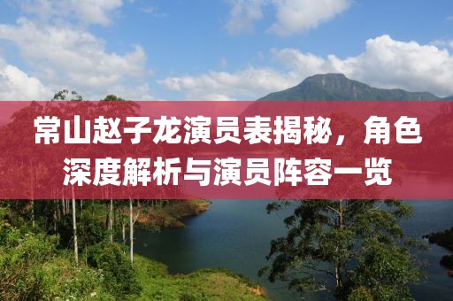 常山赵子龙演员表揭秘，角色深度解析与演员阵容一览