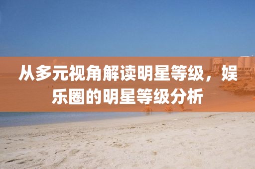 从多元视角解读明星等级，娱乐圈的明星等级分析
