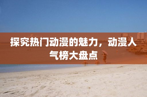 探究热门动漫的魅力，动漫人气榜大盘点