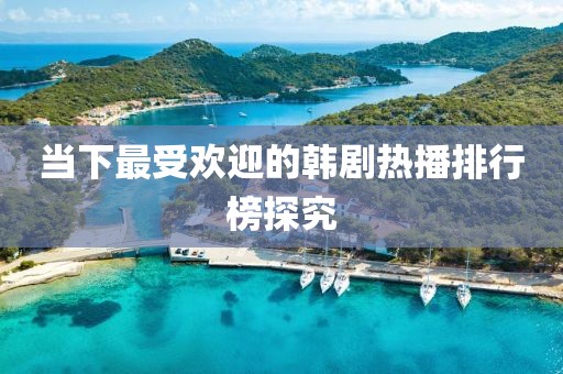 当下最受欢迎的韩剧热播排行榜探究