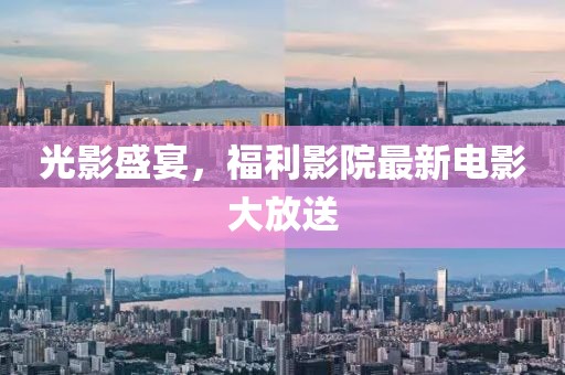 光影盛宴，福利影院最新电影大放送