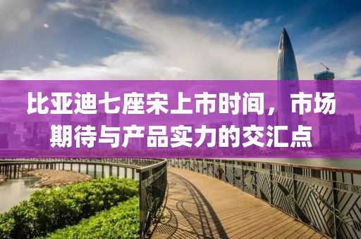 比亚迪七座宋上市时间，市场期待与产品实力的交汇点