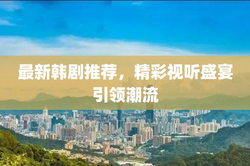 最新韩剧推荐，精彩视听盛宴引领潮流