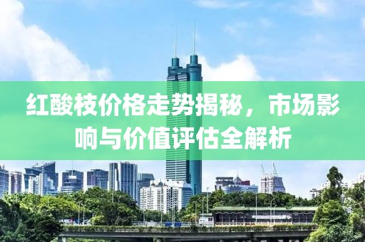 红酸枝价格走势揭秘，市场影响与价值评估全解析