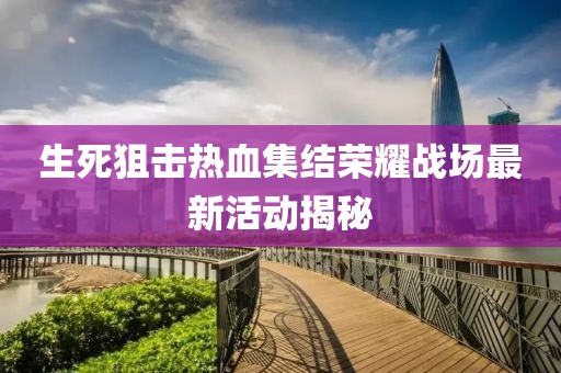 生死狙击热血集结荣耀战场最新活动揭秘