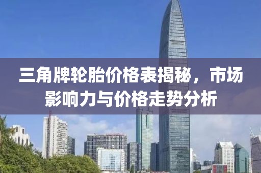 三角牌轮胎价格表揭秘，市场影响力与价格走势分析
