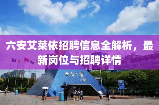 六安艾莱依招聘信息全解析，最新岗位与招聘详情