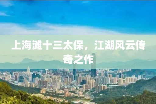 上海滩十三太保，江湖风云传奇之作