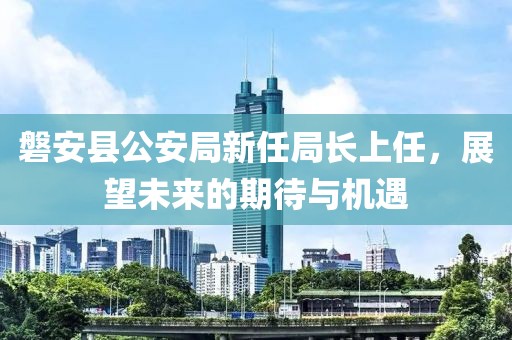磐安县公安局新任局长上任，展望未来的期待与机遇