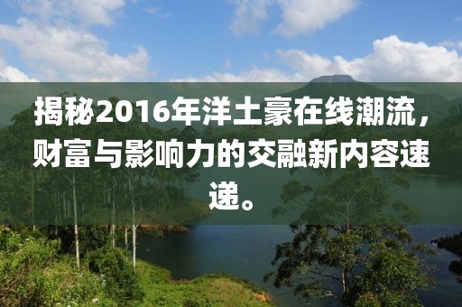 揭秘2016年洋土豪在线潮流，财富与影响力的交融新内容速递。