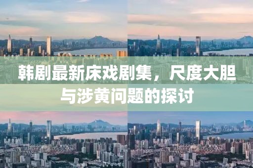 韩剧最新床戏剧集，尺度大胆与涉黄问题的探讨