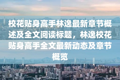 校花贴身高手林逸最新章节概述及全文阅读标题，林逸校花贴身高手全文最新动态及章节概览