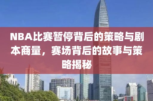 NBA比赛暂停背后的策略与剧本商量，赛场背后的故事与策略揭秘