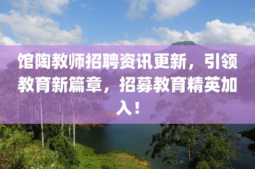 馆陶教师招聘资讯更新，引领教育新篇章，招募教育精英加入！