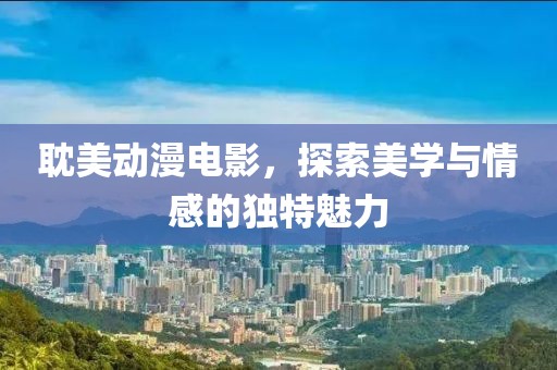 耽美动漫电影，探索美学与情感的独特魅力