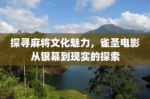 探寻麻将文化魅力，雀圣电影从银幕到现实的探索