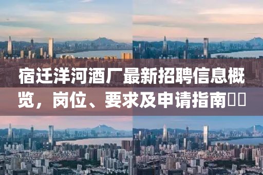 宿迁洋河酒厂最新招聘信息概览，岗位、要求及申请指南​​