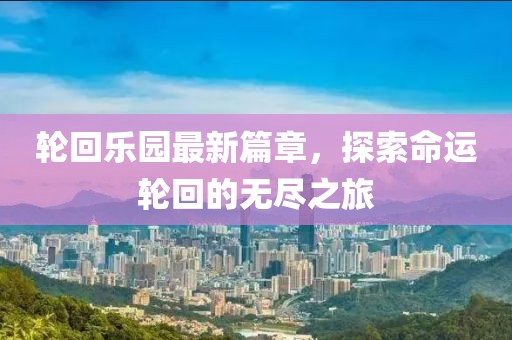 轮回乐园最新篇章，探索命运轮回的无尽之旅