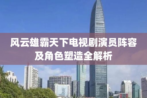 风云雄霸天下电视剧演员阵容及角色塑造全解析