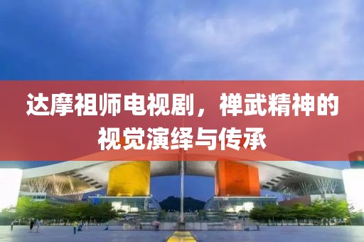 达摩祖师电视剧，禅武精神的视觉演绎与传承