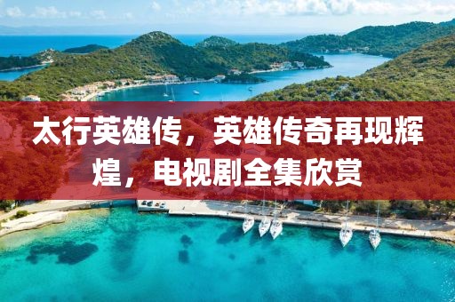 太行英雄传，英雄传奇再现辉煌，电视剧全集欣赏
