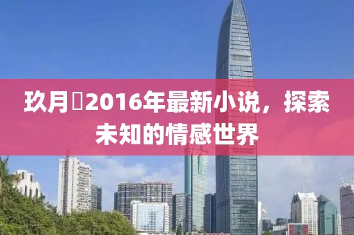 玖月晞2016年最新小说，探索未知的情感世界