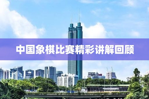 中国象棋比赛精彩讲解回顾