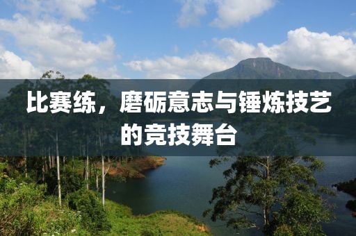 比赛练，磨砺意志与锤炼技艺的竞技舞台