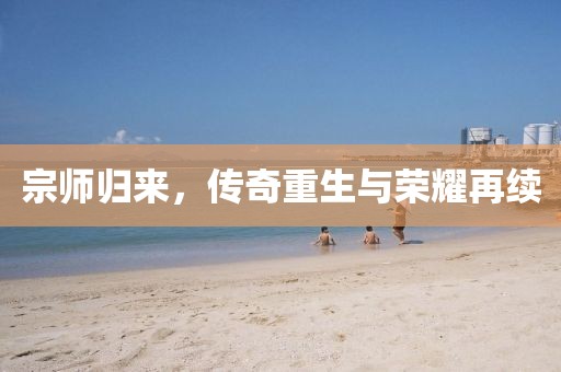 宗师归来，传奇重生与荣耀再续