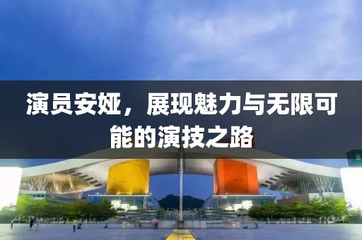 演员安娅，展现魅力与无限可能的演技之路
