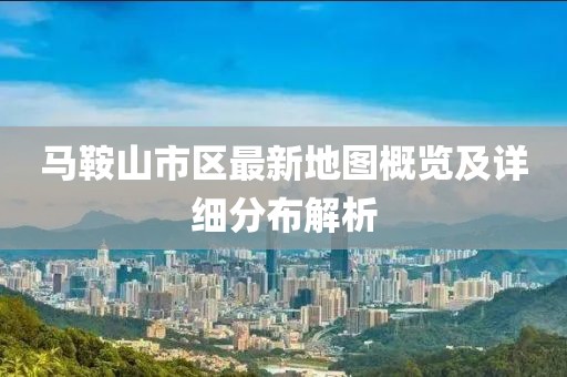马鞍山市区最新地图概览及详细分布解析