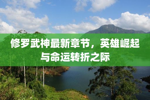 修罗武神最新章节，英雄崛起与命运转折之际