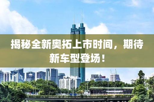 揭秘全新奥拓上市时间，期待新车型登场！
