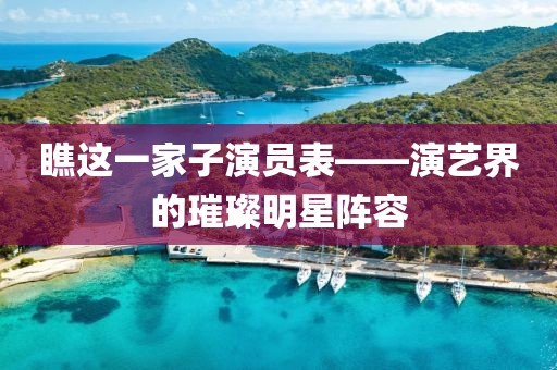 瞧这一家子演员表——演艺界的璀璨明星阵容